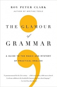Roy Peter Clark - The Glamour of Grammar: A Guide to the Magic and Mystery of Practical English