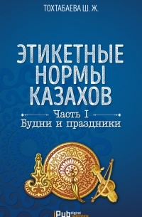 Шайзада Тохтабаева - Этикетные нормы казахов. Часть I. Будни и праздники