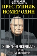 Александр Севастьянов - Преступник номер один. Уинстон Черчилль перед судом Истории