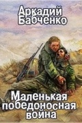 Аркадий Бабченко - Маленькая победоносная война