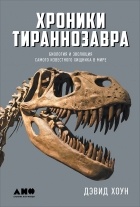Дэвид Хоун - Хроники тираннозавра. Биология и эволюция самого известного хищника в мире
