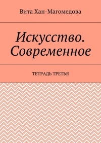 Вита Хан-Магомедова - Искусство. Современное. Тетрадь третья