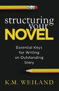 K.M. Weiland - Structuring Your Novel: Essential Keys for Writing an Outstanding Story