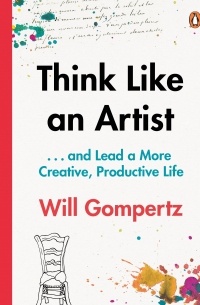 Will Gompertz - Think Like an Artist: How to Live a Happier, Smarter, More Creative Life