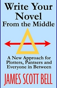 Джеймс Скотт Белл - Write Your Novel From The Middle: A New Approach for Plotters, Pantsers and Everyone in Between