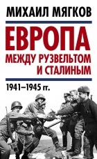 Михаил Мягков - Европа между Рузвельтом и Сталиным. 1941–1945 гг.