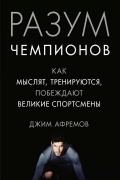 Джим Афремов - Разум чемпионов: как мыслят, тренируются и побеждают великие спортсмены