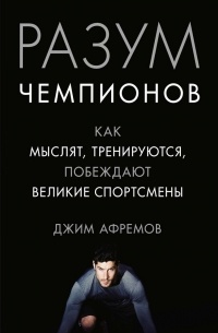 Джим Афремов - Разум чемпионов: как мыслят, тренируются и побеждают великие спортсмены