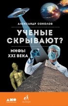 Александр Соколов - Ученые скрывают? Мифы XXI века