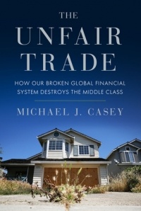 Michael J. Casey - The Unfair Trade: How Our Broken Global Financial System Destroys the Middle Class