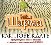 Робин Шарма - Как побеждать.  8 ритуалов успеха в жизни и бизнесе от монаха, который продал свой «феррари»