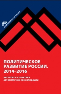  - Политическое развитие России. 2014–2016 : Институты и практики авторитарной консолидации