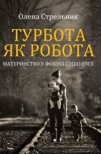 Олена Стрельник - Турбота як робота: материнство у фокусі соціології