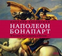 Наталия Басовская - Наполеон Бонапарт. «Я должен был умереть в Москве…»