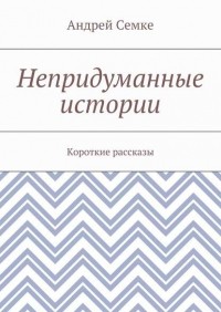 Андрей Семке - Непридуманные истории. Короткие рассказы