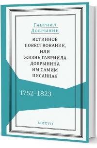 Гавриил Добрынин - Истинное повествование, или Жизнь Гавриила Добрынина, им самим писанная. 1752–1823
