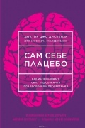 Диспенза Джо - Сам себе плацебо. Как использовать силу подсознания для здоровья и процветания