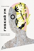 Эстанислао Бахрах - Гибкий ум. Как видеть вещи иначе и думать нестандартно