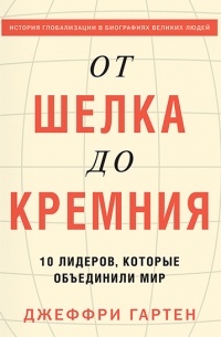 Джеффри Гартен - От шелка до кремния. 10 лидеров, которые объединили мир