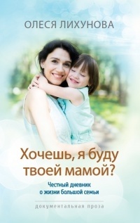 Олеся Лихунова - Хочешь, я буду твоей мамой? Честный дневник о жизни большой семьи