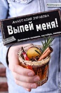 Анастасия Зурабова - Выпей меня! Домашние наливки, настойки, ликеры