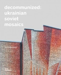  - Decommunized: Ukrainian Soviet Mosaics