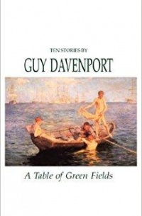 Guy Davenport - A Table of Green Fields: Ten Stories