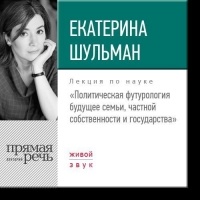 Екатерина Шульман - Политическая футурология. Будущее семьи, частной собственности и государства