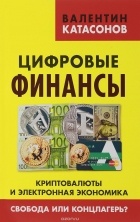 Валентин Катасонов - Цифровые финансы. Криптовалюты и электронная экономика. Свобода или концлагерь?