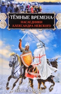 Илья Куликов - Тёмные времена. Наследники Александра Невского