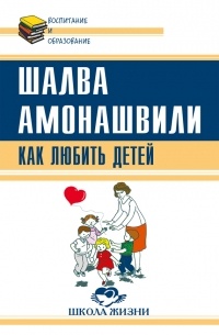 Шалва Амонашвили - Как любить детей. Опыт самоанализа