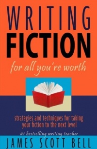 Джеймс Скотт Белл - Writing Fiction for All You're Worth: Strategies and Techniques for Taking Your Fiction to the Next Level