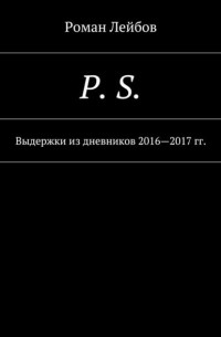 Роман Лейбов - P. S. Выдержки из дневников 2016—2017 гг.