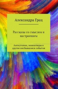 Александра Грац - Рассказы со смыслом и настроением