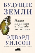 Эдвард Осборн Уилсон - Будущее Земли. Наша планета в борьбе за жизнь