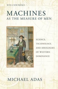 Майкл Адас - Machines as the Measure of Men: Science, Technology, and Ideologies of Western Dominance
