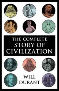 Уилл Дюрант - The Complete Story of Civilization: Our Oriental Heritage, Life of Greece, Caesar and Christ, Age of Faith, Renaissance, Age of Reason Begins, Age of Louis XIV, Age of Voltaire, Rousseau and Revolution, Age of Napoleon, Reformation