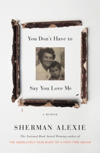 Sherman Alexie - You Don't Have to Say You Love Me: A Memoir