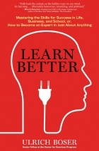 Ульрих Бозер - Learn Better: Mastering the Skills for Success in Life, Business, and School, or, How to Become an Expert in Just About Anything