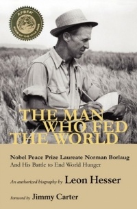 Leon Hesser - The Man Who Fed the World: Nobel Peace Prize Laureate Norman Borlang and His Battle to End World Hunger