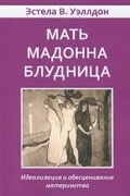 Эстела В. Уэллдон - Мать. Мадонна. Блудница. Идеализация и обесценивание материнства