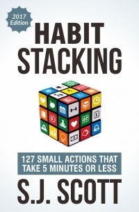Стив Дж. Скотт - Habit Stacking: 127 Small Changes to Improve Your Health, Wealth, and Happiness