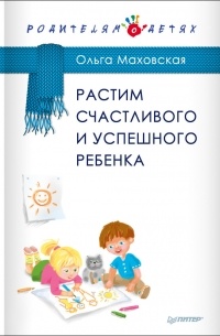 Ольга Маховская - Растим счастливого и успешного ребенка