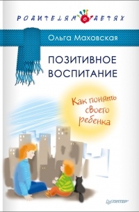 Ольга Маховская - Позитивное воспитание. Как понять своего ребенка