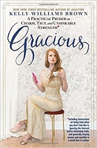 Келли Уильямс Браун - Gracious: A Practical Primer on Charm, Tact, and Unsinkable Strength: Including instructions on being kind when you don’t feel like it, ignoring the ... and sensible in a world that is neither