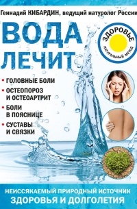Геннадий Кибардин - Вода лечит: головные боли, остеопороз и остеоартрит, боли в пояснице, суставы и связки