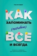 Роб Иставей - Как запоминать (почти) всё и всегда. Хитрости и лайфхаки для прокачки вашей памяти