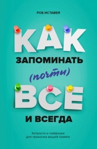 Роб Иставей - Как запоминать (почти) всё и всегда. Хитрости и лайфхаки для прокачки вашей памяти