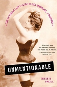 Therese Oneill - Unmentionable: The Victorian Lady's Guide to Sex, Marriage, and Manners