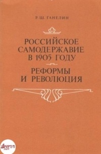 Ганелин Р. Ш. - Российское самодержавие в 1905 году. Реформы и революция